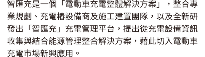 智匯充是一個「電動車充電整體解決方案」，整合專業規劃、充電樁設備商及施工建置團隊，以及全新研發出「智匯充」充電管理平台，提出從充電設備資訊收集與結合能源管理整合解決方案，藉此切入電動車充電市場新興應用。