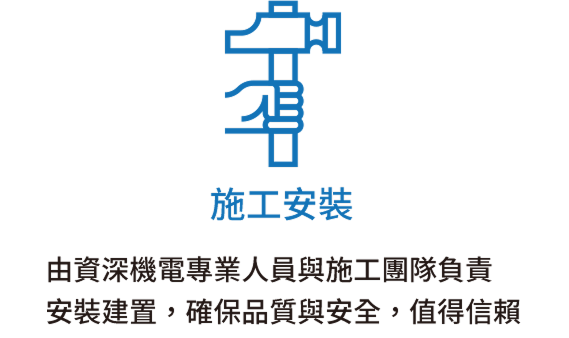 施工安裝：由資深機電專業人員與施工團隊負責安裝建置，確保品質與安全，值得信賴